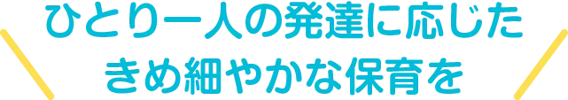 ひとり一人の発達に応じたきめ細やかな保育を