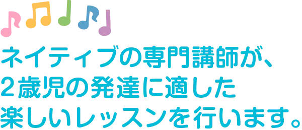 ネイティブの専門講師が、2歳児の発達に適した楽しいレッスンを行います。