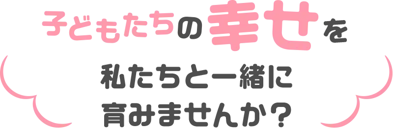 子どもたちの幸せを私たちと一緒に育みませんか？